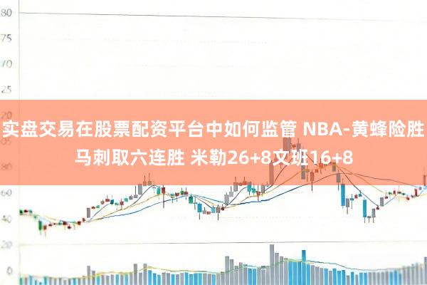实盘交易在股票配资平台中如何监管 NBA-黄蜂险胜马刺取六连胜 米勒26+8文班16+8