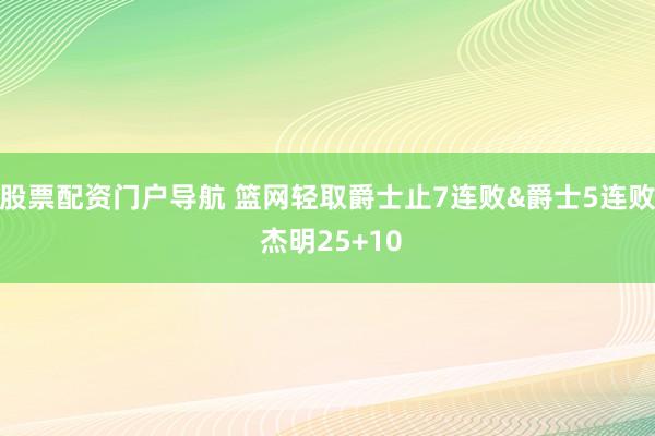 股票配资门户导航 篮网轻取爵士止7连败&爵士5连败 杰明25+10