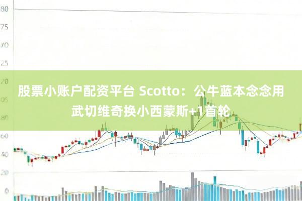 股票小账户配资平台 Scotto：公牛蓝本念念用武切维奇换小西蒙斯+1首轮