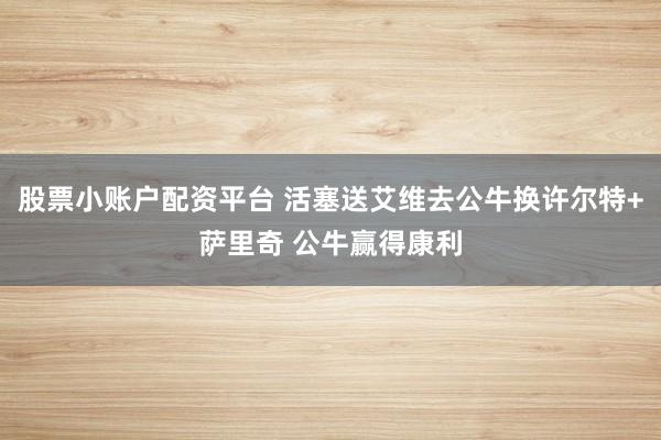 股票小账户配资平台 活塞送艾维去公牛换许尔特+萨里奇 公牛赢得康利