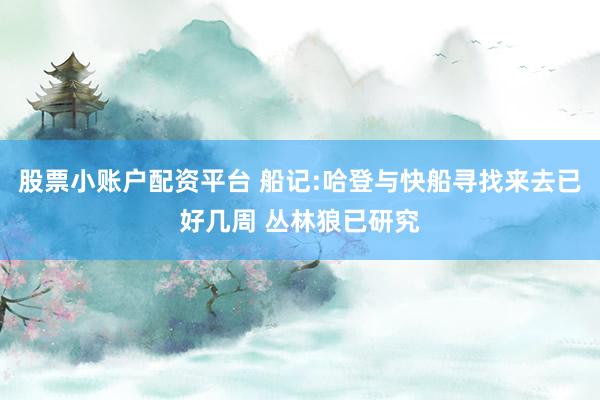 股票小账户配资平台 船记:哈登与快船寻找来去已好几周 丛林狼已研究