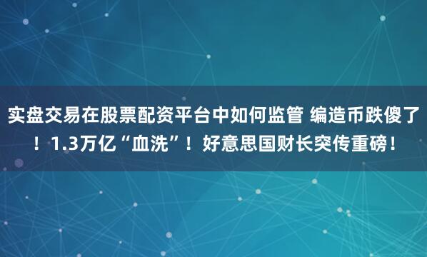 实盘交易在股票配资平台中如何监管 编造币跌傻了！1.3万亿“血洗”！好意思国财长突传重磅！