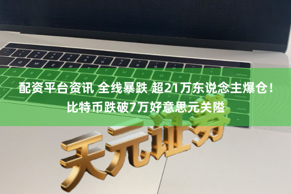 配资平台资讯 全线暴跌 超21万东说念主爆仓！比特币跌破7万好意思元关隘