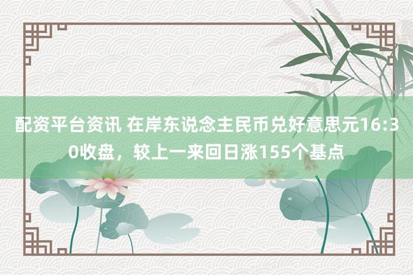 配资平台资讯 在岸东说念主民币兑好意思元16:30收盘，较上一来回日涨155个基点