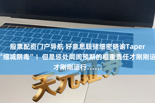 股票配资门户导航 好意思联储细密晓谕Taper：莫得“缩减阴毒”！但是惩处阛阓预期的粗重责任才刚刚运行……