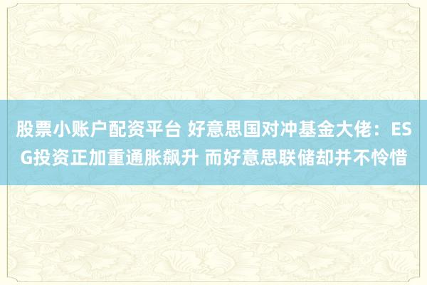 股票小账户配资平台 好意思国对冲基金大佬：ESG投资正加重通胀飙升 而好意思联储却并不怜惜