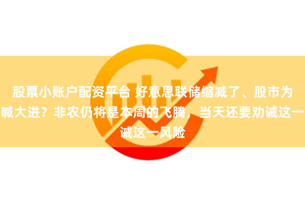 股票小账户配资平台 好意思联储缩减了、股市为何呐喊大进？非农仍将是本周的飞腾，当天还要劝诫这一风险