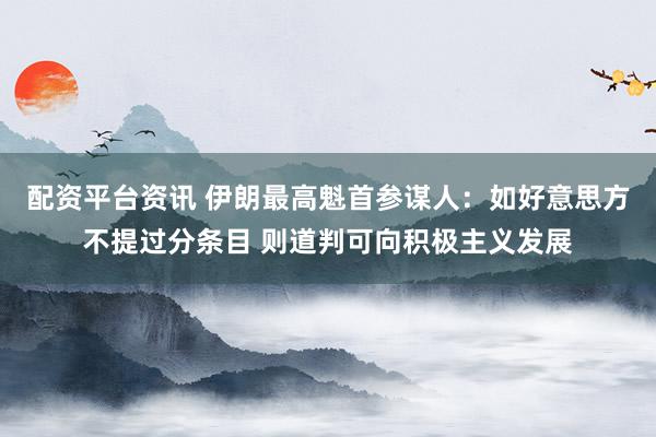 配资平台资讯 伊朗最高魁首参谋人：如好意思方不提过分条目 则道判可向积极主义发展