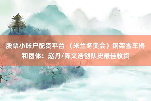股票小账户配资平台 （米兰冬奥会）钢架雪车搀和团体：赵丹/陈文浩创队史最佳收货