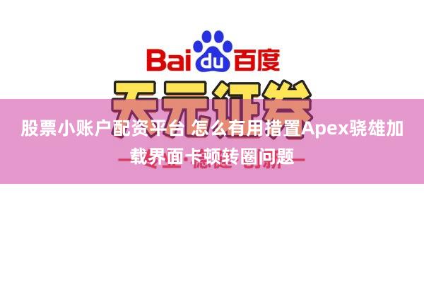 股票小账户配资平台 怎么有用措置Apex骁雄加载界面卡顿转圈问题