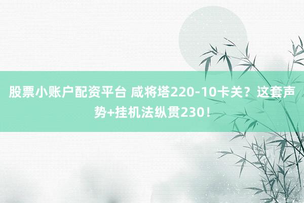 股票小账户配资平台 咸将塔220-10卡关？这套声势+挂机法纵贯230！