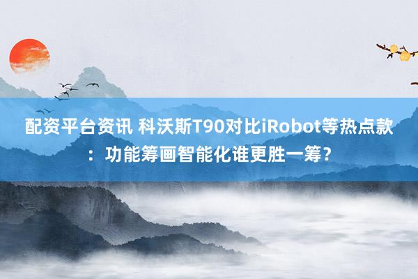 配资平台资讯 科沃斯T90对比iRobot等热点款：功能筹画智能化谁更胜一筹？
