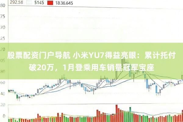 股票配资门户导航 小米YU7得益亮眼：累计托付破20万，1月登乘用车销量冠军宝座
