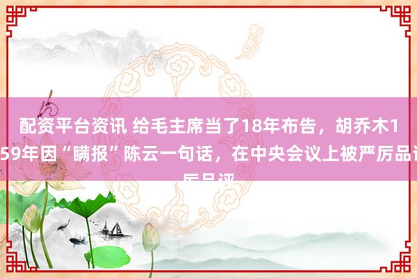 配资平台资讯 给毛主席当了18年布告，胡乔木1959年因“瞒报”陈云一句话，在中央会议上被严厉品评