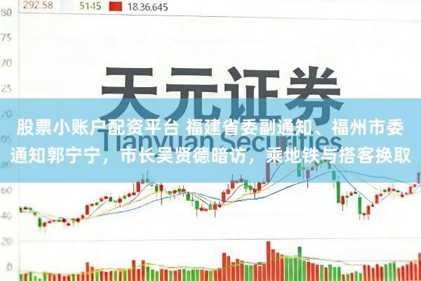 股票小账户配资平台 福建省委副通知、福州市委通知郭宁宁，市长吴贤德暗访，乘地铁与搭客换取