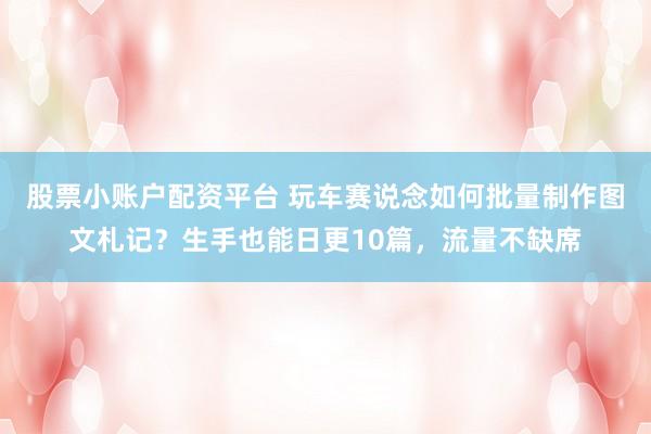 股票小账户配资平台 玩车赛说念如何批量制作图文札记？生手也能日更10篇，流量不缺席