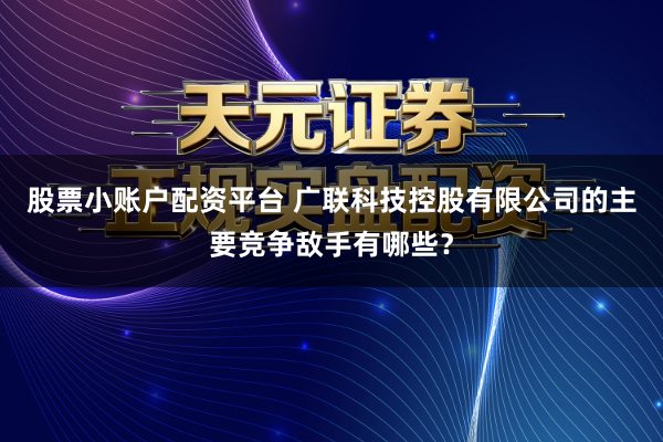股票小账户配资平台 广联科技控股有限公司的主要竞争敌手有哪些？