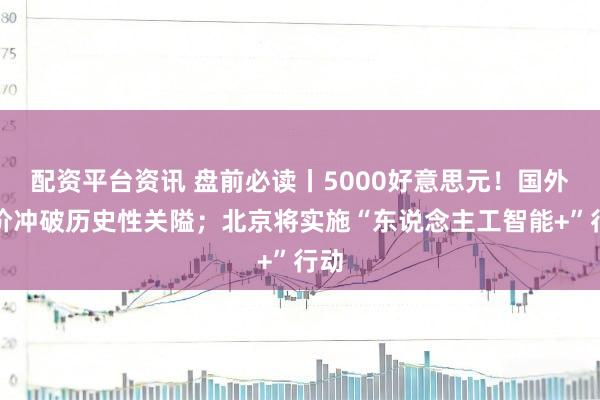 配资平台资讯 盘前必读丨5000好意思元！国外金价冲破历史性关隘；北京将实施“东说念主工智能+”行动