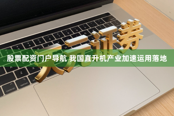 股票配资门户导航 我国直升机产业加速运用落地