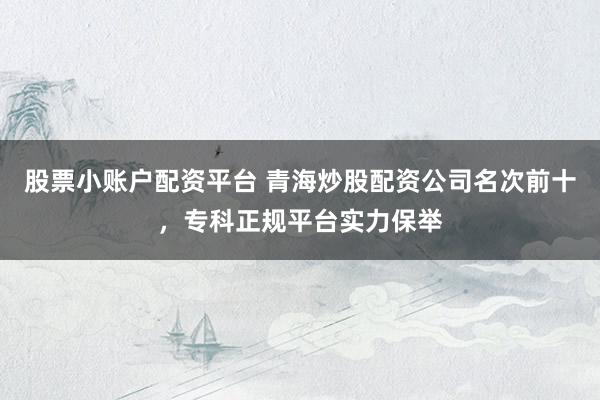 股票小账户配资平台 青海炒股配资公司名次前十，专科正规平台实力保举