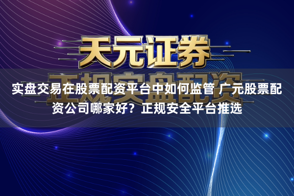 实盘交易在股票配资平台中如何监管 广元股票配资公司哪家好？正规安全平台推选