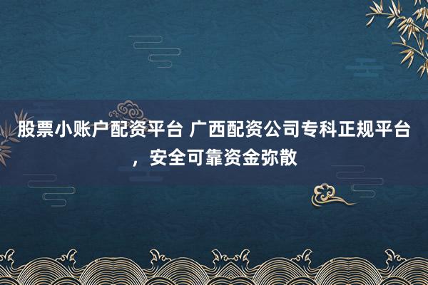 股票小账户配资平台 广西配资公司专科正规平台，安全可靠资金弥散