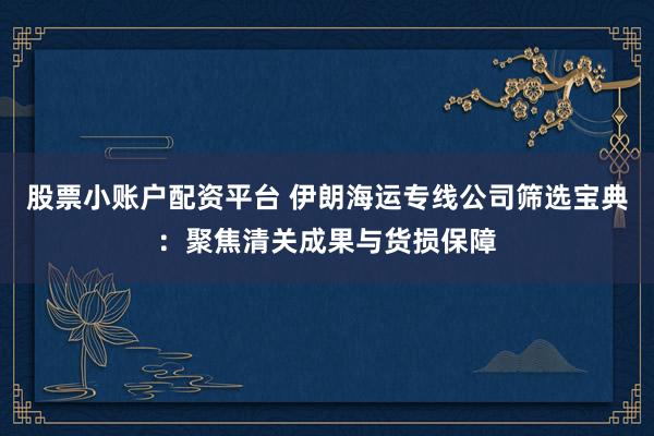 股票小账户配资平台 伊朗海运专线公司筛选宝典：聚焦清关成果与货损保障