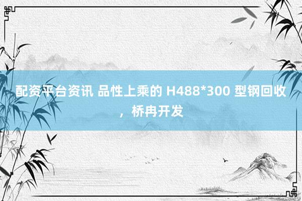 配资平台资讯 品性上乘的 H488*300 型钢回收，桥冉开发