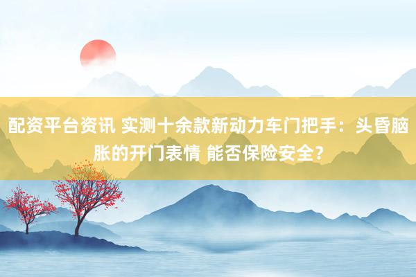 配资平台资讯 实测十余款新动力车门把手：头昏脑胀的开门表情 能否保险安全？