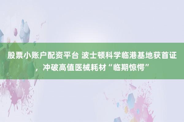 股票小账户配资平台 波士顿科学临港基地获首证，冲破高值医械耗材“临期惊愕”