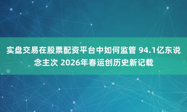 实盘交易在股票配资平台中如何监管 94.1亿东说念主次 2026年春运创历史新记载