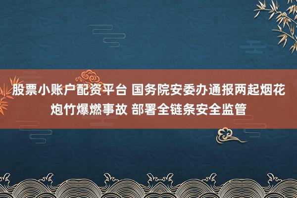 股票小账户配资平台 国务院安委办通报两起烟花炮竹爆燃事故 部署全链条安全监管
