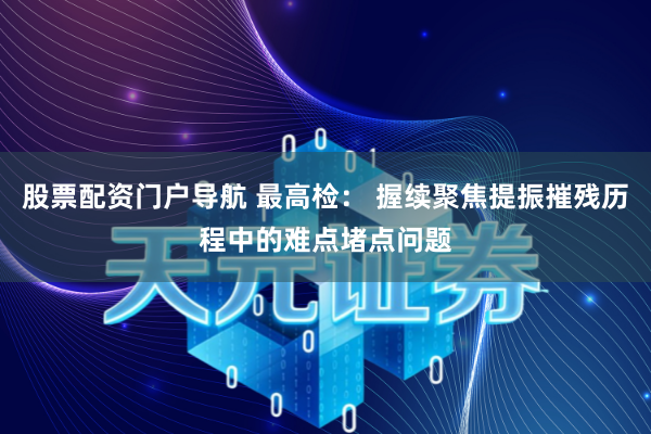 股票配资门户导航 最高检： 握续聚焦提振摧残历程中的难点堵点问题