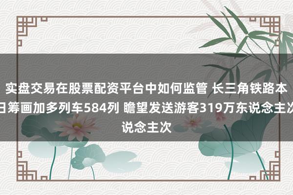 实盘交易在股票配资平台中如何监管 长三角铁路本日筹画加多列车584列 瞻望发送游客319万东说念主次