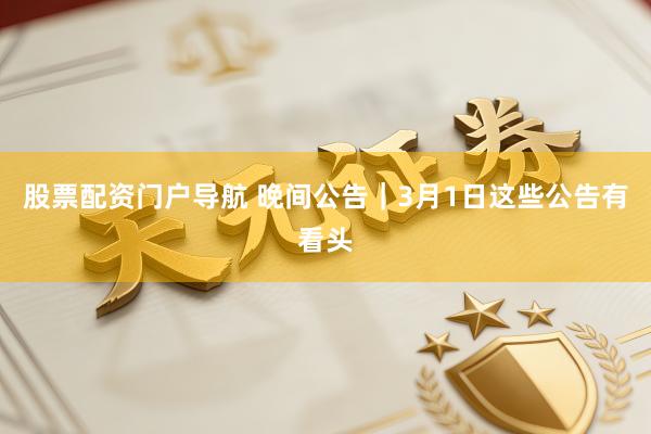 股票配资门户导航 晚间公告|3月1日这些公告有看头