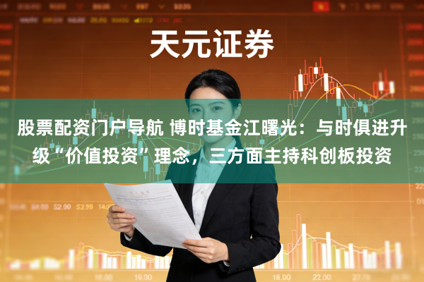 股票配资门户导航 博时基金江曙光:与时俱进升级“价值投资”理念,三方面主持科创板投资