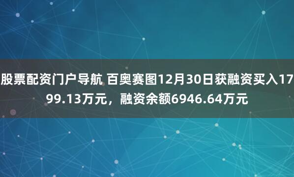 股票配资门户导航 百奥赛图12月30日获融资买入1799.13万元,融资余额6946.64万元