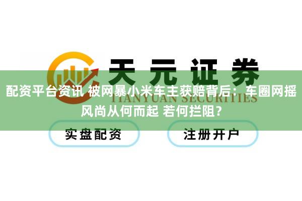 配资平台资讯 被网暴小米车主获赔背后：车圈网摇风尚从何而起 若何拦阻？