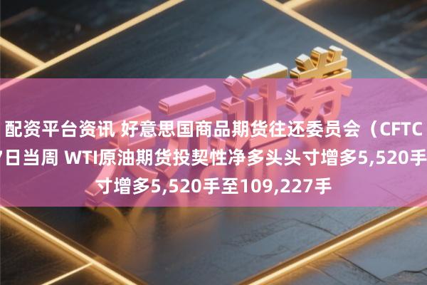 配资平台资讯 好意思国商品期货往还委员会（CFTC）：戒指4月7日当周 WTI原油期货投契性净多头头寸增多5,520手至109,227手