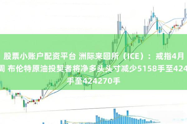 股票小账户配资平台 洲际来回所（ICE）：戒指4月7日当周 布伦特原油投契者将净多头头寸减少5158手至424270手