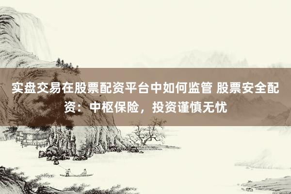 实盘交易在股票配资平台中如何监管 股票安全配资:中枢保险,投资谨慎无忧