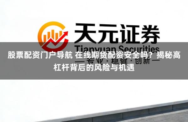 股票配资门户导航 在线期货配资安全吗?揭秘高杠杆背后的风险与机遇