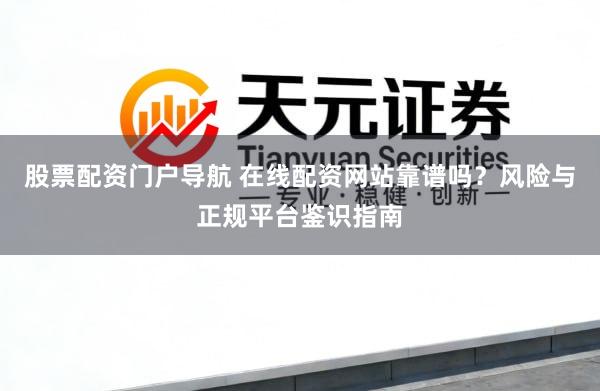 股票配资门户导航 在线配资网站靠谱吗?风险与正规平台鉴识指南