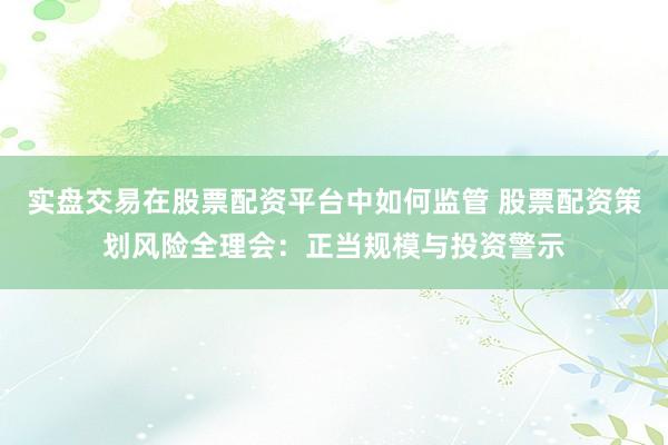 实盘交易在股票配资平台中如何监管 股票配资策划风险全理会：正当规模与投资警示