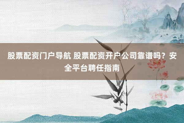 股票配资门户导航 股票配资开户公司靠谱吗？安全平台聘任指南