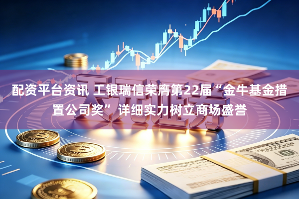 配资平台资讯 工银瑞信荣膺第22届“金牛基金措置公司奖” 详细实力树立商场盛誉