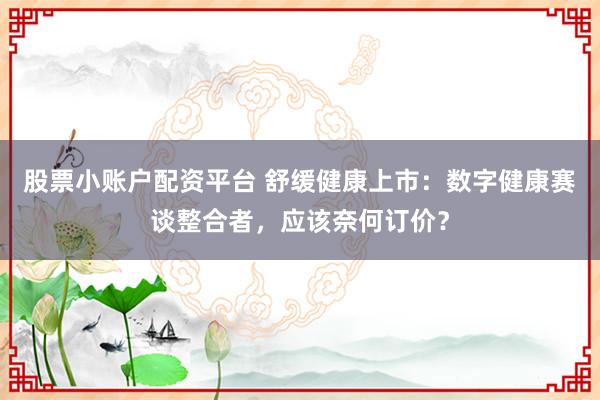 股票小账户配资平台 舒缓健康上市：数字健康赛谈整合者，应该奈何订价？