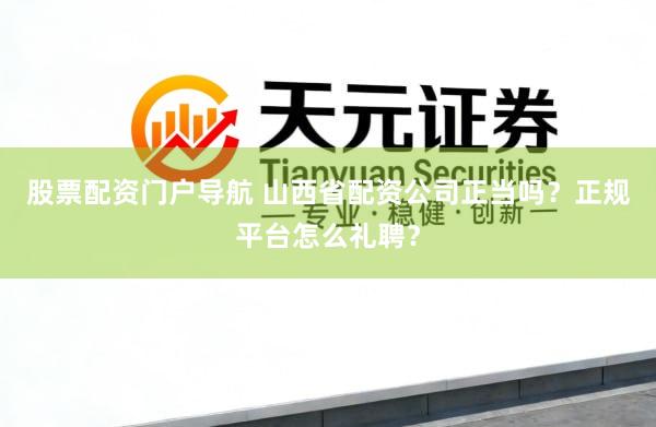 股票配资门户导航 山西省配资公司正当吗？正规平台怎么礼聘？