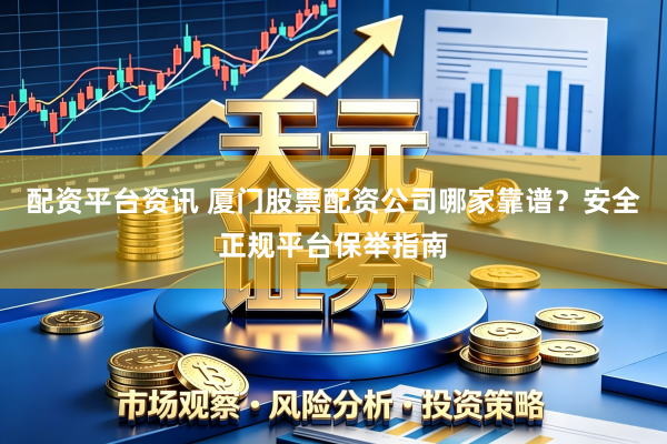 配资平台资讯 厦门股票配资公司哪家靠谱？安全正规平台保举指南