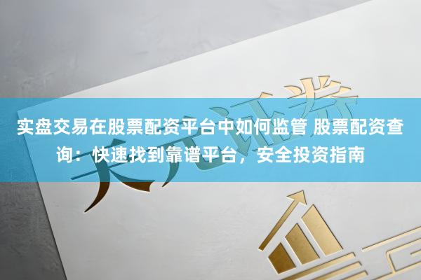 实盘交易在股票配资平台中如何监管 股票配资查询：快速找到靠谱平台，安全投资指南